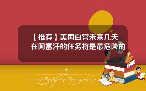 【推荐】美国白宫未来几天在阿富汗的任务将是最危险的