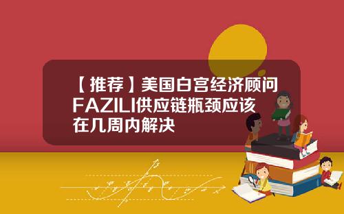 【推荐】美国白宫经济顾问FAZILI供应链瓶颈应该在几周内解决
