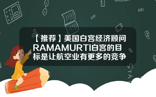【推荐】美国白宫经济顾问RAMAMURTI白宫的目标是让航空业有更多的竞争