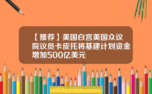 【推荐】美国白宫美国众议院议员卡皮托将基建计划资金增加500亿美元
