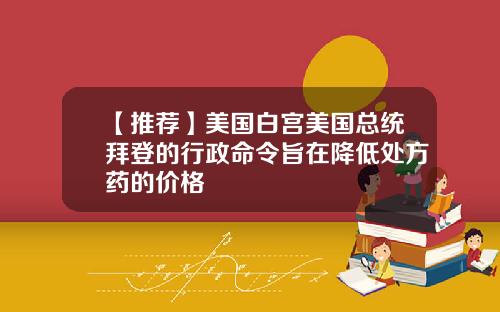 【推荐】美国白宫美国总统拜登的行政命令旨在降低处方药的价格