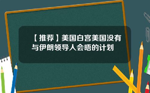 【推荐】美国白宫美国没有与伊朗领导人会晤的计划