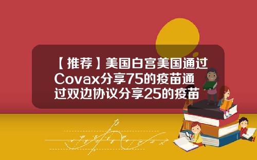 【推荐】美国白宫美国通过Covax分享75的疫苗通过双边协议分享25的疫苗