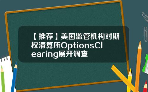 【推荐】美国监管机构对期权清算所OptionsClearing展开调查