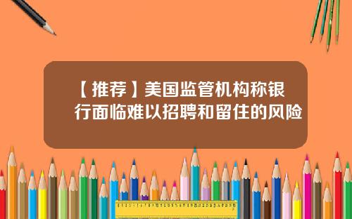 【推荐】美国监管机构称银行面临难以招聘和留住的风险