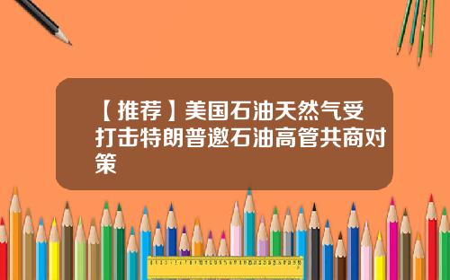 【推荐】美国石油天然气受打击特朗普邀石油高管共商对策