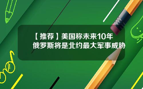 【推荐】美国称未来10年俄罗斯将是北约最大军事威胁