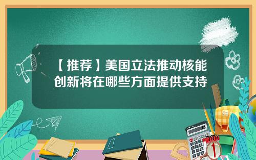 【推荐】美国立法推动核能创新将在哪些方面提供支持