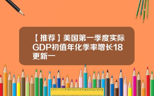 【推荐】美国第一季度实际GDP初值年化季率增长18更新一