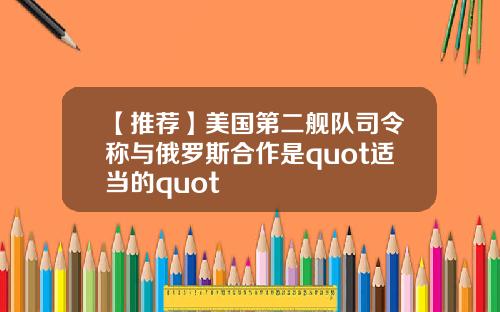 【推荐】美国第二舰队司令称与俄罗斯合作是quot适当的quot
