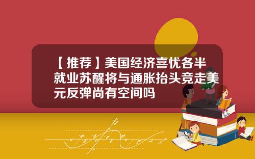 【推荐】美国经济喜忧各半就业苏醒将与通胀抬头竞走美元反弹尚有空间吗
