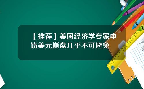 【推荐】美国经济学专家申饬美元崩盘几乎不可避免
