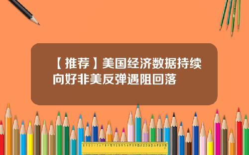 【推荐】美国经济数据持续向好非美反弹遇阻回落