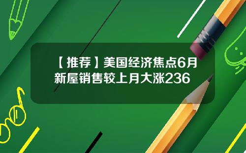【推荐】美国经济焦点6月新屋销售较上月大涨236