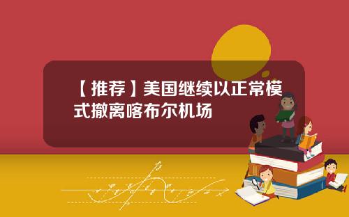 【推荐】美国继续以正常模式撤离喀布尔机场