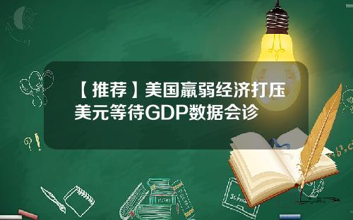 【推荐】美国羸弱经济打压美元等待GDP数据会诊