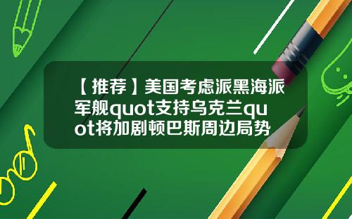 【推荐】美国考虑派黑海派军舰quot支持乌克兰quot将加剧顿巴斯周边局势