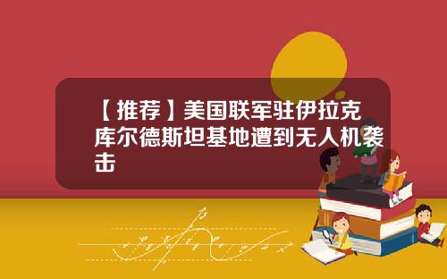 【推荐】美国联军驻伊拉克库尔德斯坦基地遭到无人机袭击