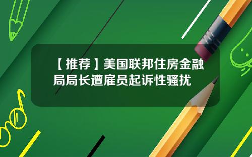 【推荐】美国联邦住房金融局局长遭雇员起诉性骚扰