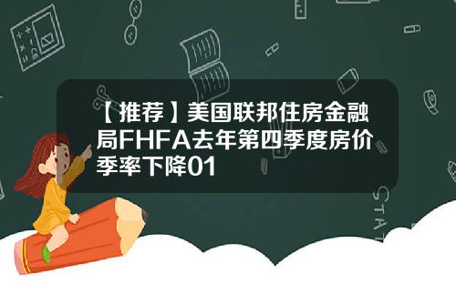 【推荐】美国联邦住房金融局FHFA去年第四季度房价季率下降01
