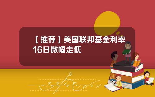 【推荐】美国联邦基金利率16日微幅走低
