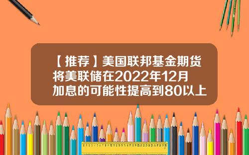 【推荐】美国联邦基金期货将美联储在2022年12月加息的可能性提高到80以上