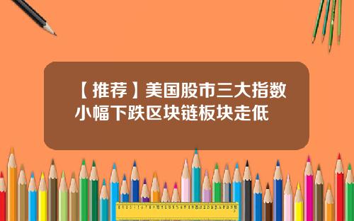 【推荐】美国股市三大指数小幅下跌区块链板块走低