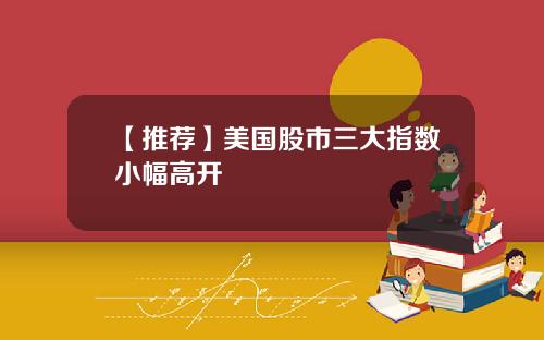 【推荐】美国股市三大指数小幅高开
