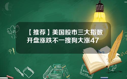【推荐】美国股市三大指数开盘涨跌不一搜狗大涨47