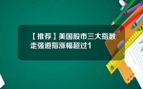 【推荐】美国股市三大指数走强道指涨幅超过1