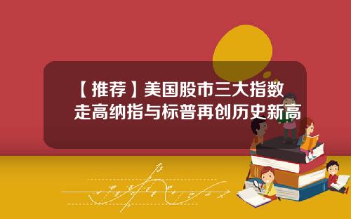 【推荐】美国股市三大指数走高纳指与标普再创历史新高