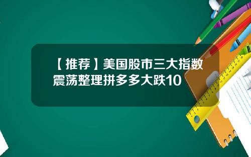 【推荐】美国股市三大指数震荡整理拼多多大跌10