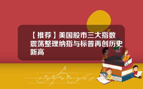 【推荐】美国股市三大指数震荡整理纳指与标普再创历史新高