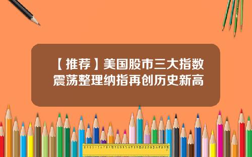 【推荐】美国股市三大指数震荡整理纳指再创历史新高