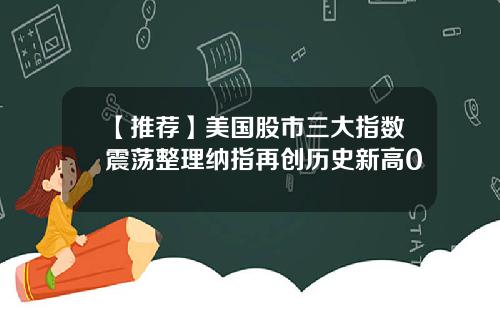 【推荐】美国股市三大指数震荡整理纳指再创历史新高0