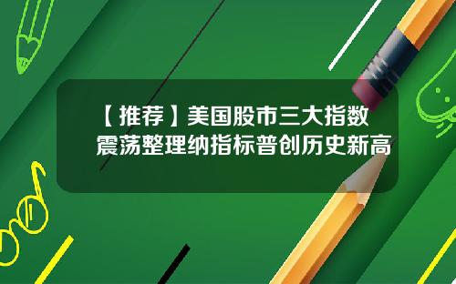 【推荐】美国股市三大指数震荡整理纳指标普创历史新高