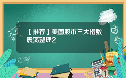 【推荐】美国股市三大指数震荡整理2