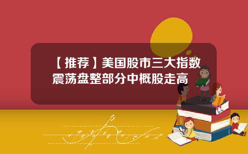 【推荐】美国股市三大指数震荡盘整部分中概股走高