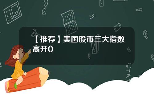【推荐】美国股市三大指数高开0