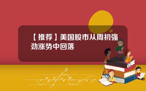 【推荐】美国股市从周初强劲涨势中回落