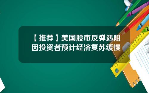 【推荐】美国股市反弹遇阻因投资者预计经济复苏缓慢