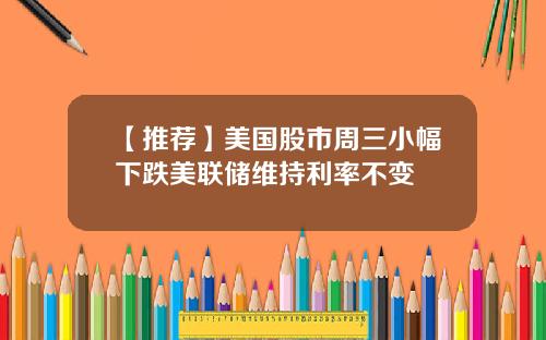 【推荐】美国股市周三小幅下跌美联储维持利率不变