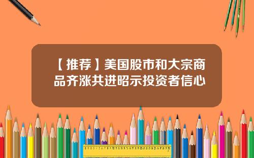 【推荐】美国股市和大宗商品齐涨共进昭示投资者信心