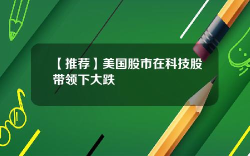 【推荐】美国股市在科技股带领下大跌