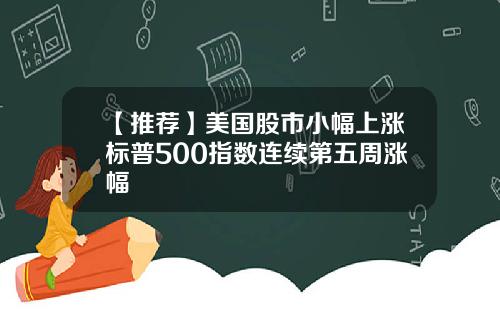 【推荐】美国股市小幅上涨标普500指数连续第五周涨幅
