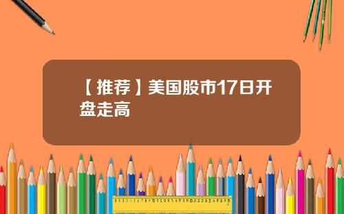 【推荐】美国股市17日开盘走高