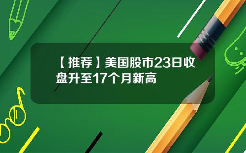 【推荐】美国股市23日收盘升至17个月新高