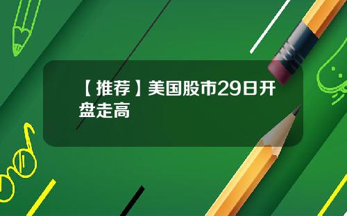 【推荐】美国股市29日开盘走高