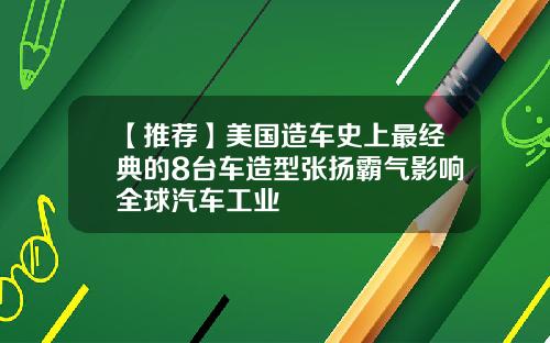 【推荐】美国造车史上最经典的8台车造型张扬霸气影响全球汽车工业