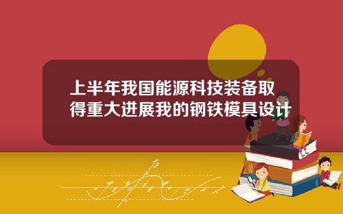 上半年我国能源科技装备取得重大进展我的钢铁模具设计